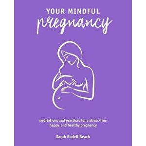 Your Mindful Pregnancy. Meditations and Practices for a Stress-Free, Happy, and Healthy Pregnancy, Paperback - Sarah Rudell Beach imagine