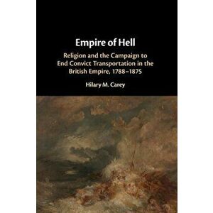 Empire of Hell. Religion and the Campaign to End Convict Transportation in the British Empire, 1788-1875, Paperback - Hilary M. Carey imagine