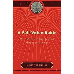Full-Value Ruble. The Promise of Prosperity in the Postwar Soviet Union, Hardback - Kristy Ironside imagine