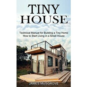 Tiny House: How to Start Living in a Small House (Technical Manual for Building a Tiny Home), Paperback - James Musgrove imagine