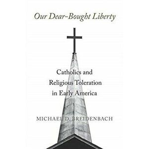 Our Dear-Bought Liberty. Catholics and Religious Toleration in Early America, Hardback - Michael D. Breidenbach imagine