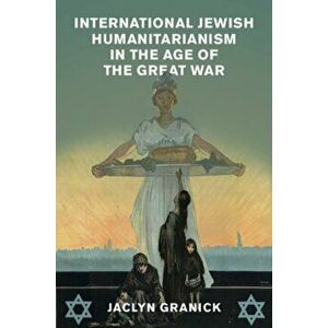 International Jewish Humanitarianism in the Age of the Great War, Hardback - Jaclyn Granick imagine