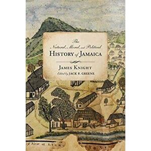 Natural, Moral, and Political History of Jamaica, and the Territories thereon depending, Hardback - James Knight imagine