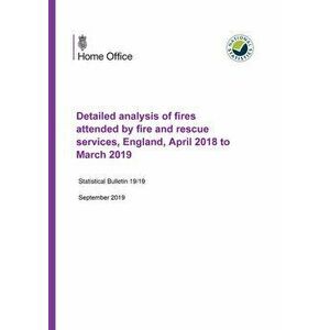Detailed analysis of fires attended by fire and rescue services, England, April 2018 to March 2019, Paperback - Home Office imagine