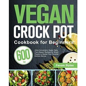 Vegan Crock Pot Cookbook for Beginners: 600-Day Ultra-Convenient, Super-Tasty Plant-Based Recipes for Smart People to Master Your Favorite Kitchen Dev imagine