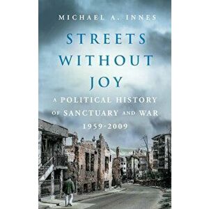 Streets Without Joy. A Political History of Sanctuary and War, 1959-2009, Hardback - Michael A. Innes imagine