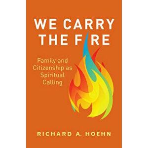 We Carry the Fire: Family and Citizenship as Spiritual Calling, Paperback - Richard A. Hoehn imagine