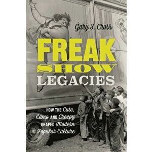 Freak Show Legacies. How the Cute, Camp and Creepy Shaped Modern Popular Culture, Hardback - Gary S. Cross imagine