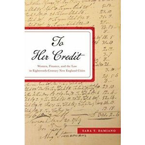To Her Credit. Women, Finance, and the Law in Eighteenth-Century New England Cities, Hardback - Sara T. Damiano imagine