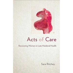 Acts of Care. Recovering Women in Late Medieval Health, Paperback - Sara Ritchey imagine