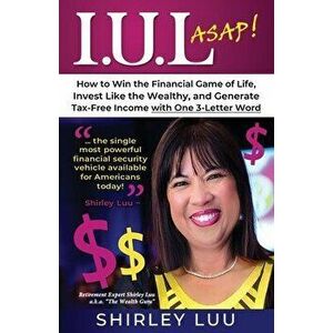 Iul ASAP: How to Win the Financial Game of Life, Invest Like the Wealthy, and Generate Tax-Free Income with One 3-Letter Word - Shirley Luu imagine