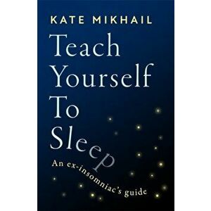 Teach Yourself to Sleep. An ex-insomniac's guide, Paperback - Kate Mikhail imagine
