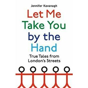 Let Me Take You by the Hand. True Tales from London's Streets, Hardback - Jennifer Kavanagh imagine