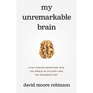 My Unremarkable Brain: A Fat-Fueled Adventure into the World of Epilepsy and the Ketogenic Diet, Paperback - David Moore Robinson imagine