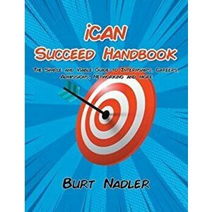 iCAN Succeed Handbook: The Simple and Viable Guide to Internships, Careers, Admissions, Networking and more, Paperback - Burt Nadler imagine