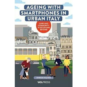 Ageing with Smartphones in Urban Italy. Care and Community in Milan and Beyond, Paperback - Shireen Walton imagine