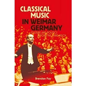 Classical Music in Weimar Germany. Culture and Politics before the Third Reich, Paperback - Brendan Fay imagine