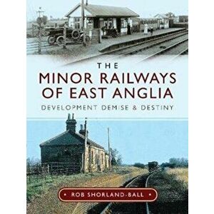 Minor Railways of East Anglia. Development Demise and Destiny, Hardback - Rob Shorland-Ball imagine