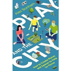 Play and the City. How to Create Places and Spaces To Help Us Thrive, Paperback - Alex Bonham imagine