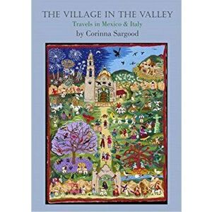 Village in the Valley. Travels in Mexico and Italy, Paperback - Corinna Sargood imagine