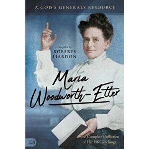 Maria Woodworth-Etter: The Complete Collection of Her Life Teachings: A God's Generals Resource, Paperback - Roberts Liardon imagine