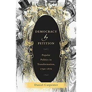 Democracy by Petition. Popular Politics in Transformation, 1790-1870, Hardback - Daniel Carpenter imagine