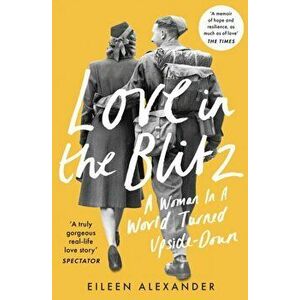 Love in the Blitz. A Woman in a World Turned Upside Down, Paperback - Eileen Alexander imagine