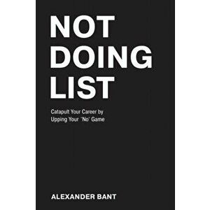 Not Doing List: Catapult Your Career by Upping Your No Game, Paperback - Alexander Bant imagine