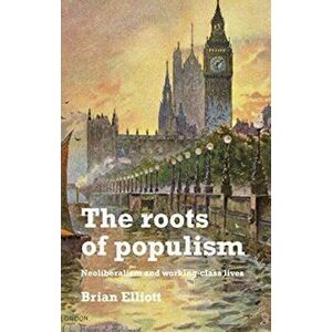 Roots of Populism. Neoliberalism and Working-Class Lives, Hardback - Brian Elliott imagine