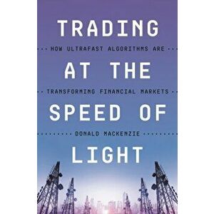 Trading at the Speed of Light. How Ultrafast Algorithms Are Transforming Financial Markets, Hardback - Donald Mackenzie imagine
