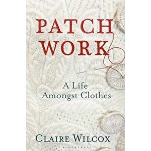 Patch Work. A Life Amongst Clothes, Paperback - Claire Wilcox imagine