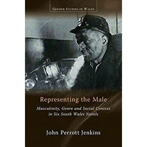 Representing the Male. Masculinity, Genre and Social Context in Six South Wales Novels, Paperback - John Perrott Jenkins imagine