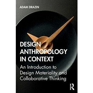 Design Anthropology in Context. An Introduction to Design Materiality and Collaborative Thinking, Paperback - Adam Drazin imagine
