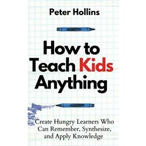 How to Teach Kids Anything: Create Hungry Learners Who can Remember, Synthesize, and Apply Knowledge: Sé inteligente, rápido y magnético - Peter Holli imagine