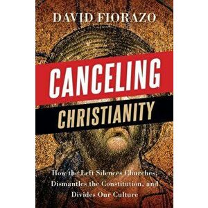 Canceling Christianity: How The Left Silences Churches, Dismantles The Constitution, And Divides Our Culture, Paperback - David Fiorazo imagine