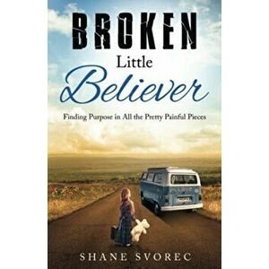 Broken Little Believer: Finding Purpose in All the Pretty Painful Pieces, Paperback - Shane Svorec imagine