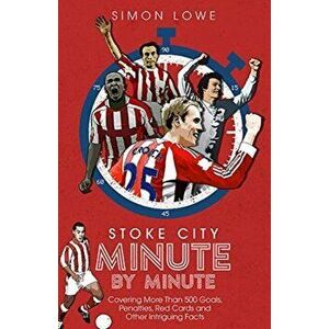 Stoke City Minute By Minute. Covering More Than 500 Goals, Penalties, Red Cards and Other Intriguing Facts, Hardback - Simon Lowe imagine