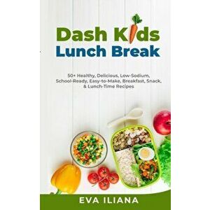 Dash Kids Lunch Break 50+ Healthy, Delicious, Low-Sodium, School-Ready, Easy-to-Make, Breakfast, Snack, & Lunch-Time Recipes - Eva Iliana imagine