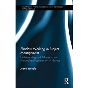 Shadow Working in Project Management. Understanding and Addressing the Irrational and Unconscious in Groups, Paperback - Joana Bertholo imagine