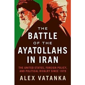 Battle of the Ayatollahs in Iran. The United States, Foreign Policy, and Political Rivalry since 1979, Hardback - Alex Vatanka imagine