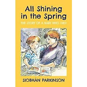 All Shining in the Spring. The Story of a Baby who Died, Paperback - Siobhan Parkinson imagine