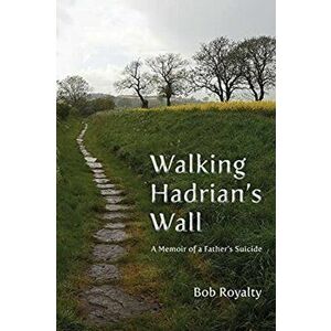 Walking Hadrian's Wall: A Memoir of a Father's Suicide, Paperback - Bob Royalty imagine