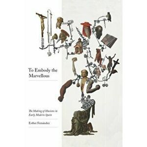 To Embody the Marvellous. The Making of Illusions in Early Modern Spain, Paperback - Esther Fernandez imagine