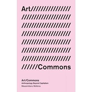 Art/Commons. Anthropology beyond Capitalism, Paperback - Massimiliano Mollona imagine