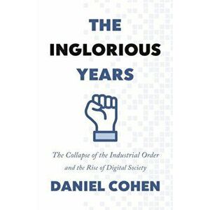 Inglorious Years. The Collapse of the Industrial Order and the Rise of Digital Society, Hardback - Daniel Cohen imagine