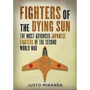 Fighters of the Dying Sun. The Most Advanced Japanese Fighters of the Second World War, Hardback - Justo Miranda imagine