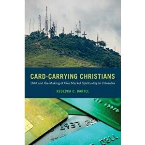 Card-Carrying Christians. Debt and the Making of Free Market Spirituality in Colombia, Paperback - Rebecca C. Bartel imagine