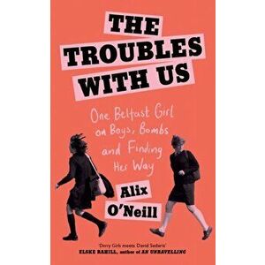 Troubles with Us. One Belfast Girl on Boys, Bombs and Finding Her Way, Hardback - Alix O'Neill imagine