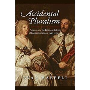 Accidental Pluralism. America and the Religious Politics of English Expansion, 1497-1662, Hardback - Evan Haefeli imagine