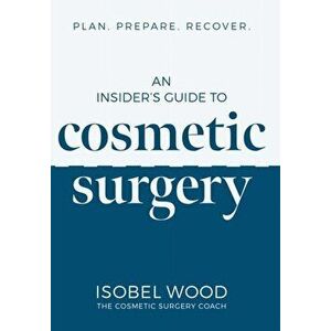Insider's Guide to Cosmetic Surgery. Plan. Prepare. Recover, Paperback - Isobel Wood imagine